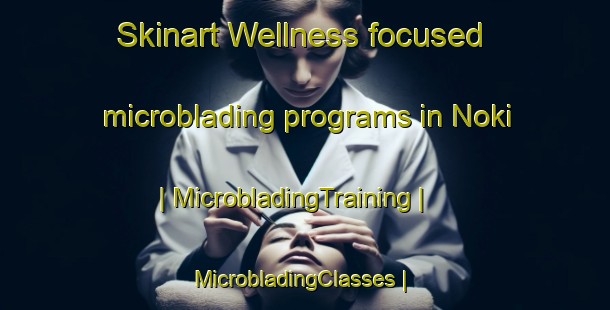 Skinart Wellness-focused microblading programs in Noki | MicrobladingTraining | MicrobladingClasses | SkinartTraining-Kenya